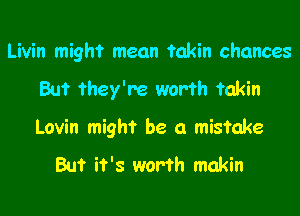 Livin might mean takin chances

But They're worth fakin
Lovin might be a mistake

But it's worth makin