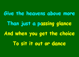 Give the heavens above more

Than just a passing glance

And when you get the choice

To sit it out or' dance