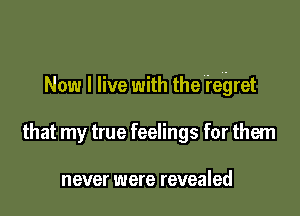 Now I live with the feigret

that my true feelings for them

never were revealed