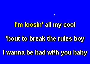 I'm loosin' all my cool

'bout to break the rules boy

lwanna be bad with you baby