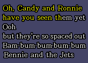 Oh, Candy and Ronnie
have you seen them yet
Ooh

but they,re so spaced out
Bam-bum-bum-bum-bum
Bennie and the Jets