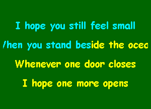 I hope you still feel small
lhen you stand beside the oceo

Whenever one door closes

I hope one more opens