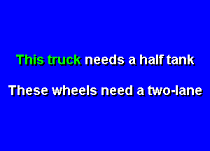 This truck needs a half tank

These wheels need a two-lane