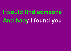 I would find someone
And baby I found you
