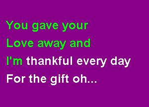 You gave your
Love away and

I'm thankful every day
For the gift oh...