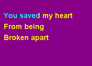 You saved my heart
From being

Broken apart