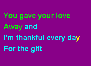 You gave your love
Away and

I'm thankful every day
For the gift