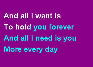 And all I want is
To hold you forever

And all I need is you
More every day