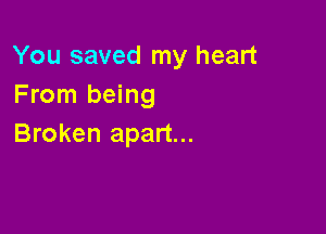 You saved my heart
From being

Broken apart...