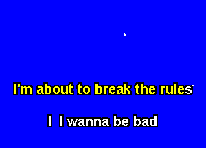 I'm about to break the rules'

I I wanna be bad