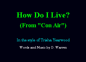 How Do I Live?
(From Con Air)

In the ewle of Tribha Yearwood

Words and Music by D Wants