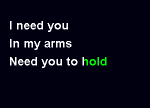 I need you
In my arms

Need you to hold
