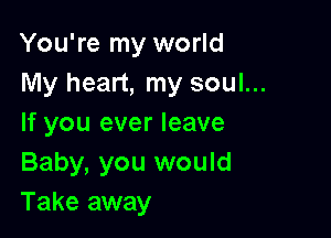 You're my world
My heart, my soul...

If you ever leave

Baby, you would
Take away