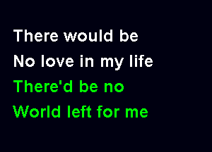 There would be
No love in my life

There'd be no
World left for me