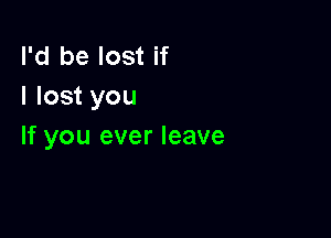 I'd be lost if
I lost you

If you ever leave
