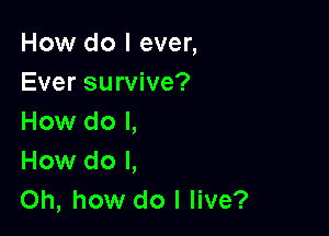 How do I ever,
Ever survive?

How do I,
How do I,
Oh, how do I live?