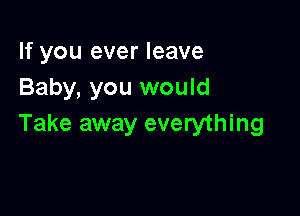 If you ever leave
Baby, you would

Take away everything