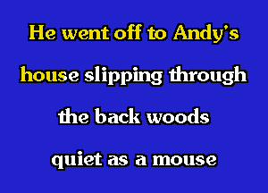 He went off to Andy's
house slipping through
the back woods

quiet as a mouse