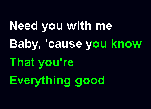 Need you with me
Baby, 'cause you know

That you're
Everything good