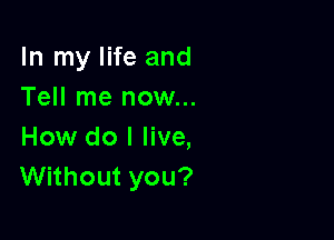 In my life and
Tell me now...

How do I live,
Without you?