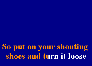 So put on your shouting
shoes and turn it loose