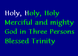 Holy, Holy, Holy
Merciful and mighty

God in Three Persons
Blessed Trinity