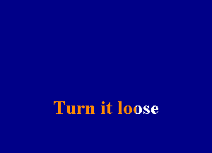 Turn it loose