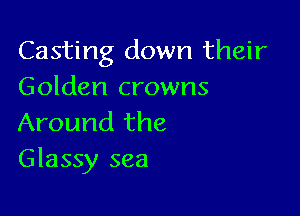 Casting down their
Golden crowns

Around the
Glassy sea