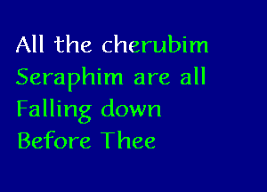 All the cherubim
Seraphim are all

Falling down
Before Thee