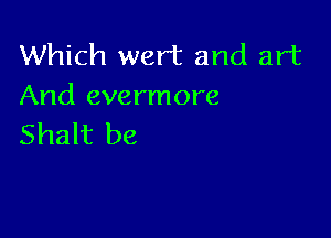 Which wert and art
And evermore

Shalt be