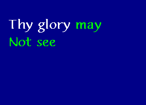Thy glory may
Not see