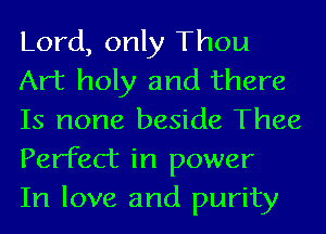 Lord, only Thou
Art holy and there
Is none beside Thee
Perfect in power

In love and purity