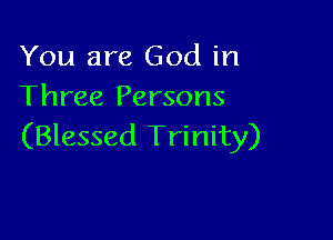 You are God in
Three Persons

(Blessed Trinity)