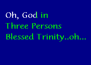 Oh, God in
Three Persons

Blessed Trinity..oh...