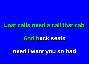 Last calls need a call that cab

And back seats

need I want you so bad