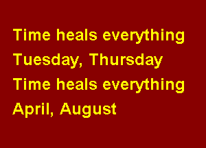 Time heals everything
Tuesday, Thursday

Time heals everything
April, August