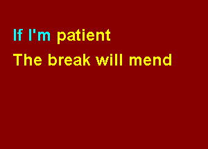 If I'm patient
The break will mend