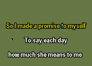 'So lmade a promise fo myself

To say each day

how much she means to me