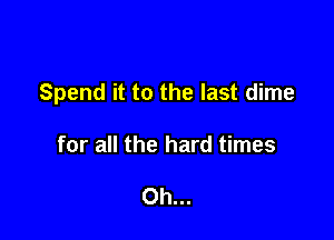 Spend it to the last dime

for all the hard times

Oh...