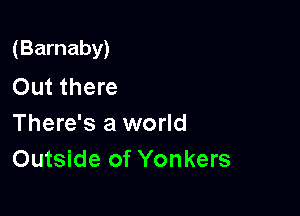 (Barnaby)

Out there
There's a world
Outside of Yonkers
