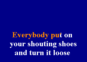 Everybody put on
your shouting shoes
and turn it loose