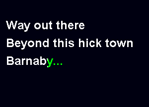 Way out there
Beyond this hick town

Barnaby...