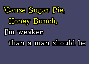 ,Cause Sugar Pie,

Honey Bunch,
Fm weaker

than a man should be