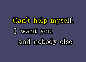 Cani help myself,

I want you
and nobody else