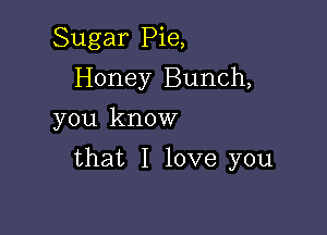 Sugar Pie,
Honey Bunch,
you know

that I love you