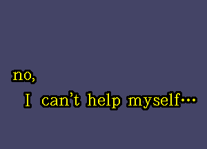 no,

I can,t help myself-