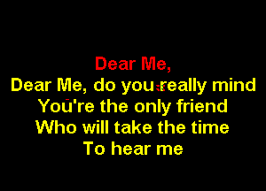 Dear Me,
Dear Me, do youweally mind

You're the only friend
Who will take the time
To hear me