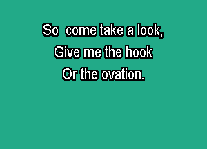 So come take a look,
Give me the hook

Or the ovation.