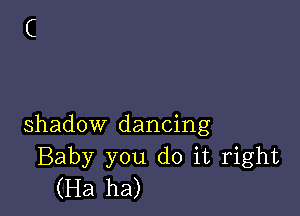 shadow dancing
Baby you do it right
(Ha ha)