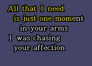 All that I need
is just one moment
in your arms

I was chasing
your affection